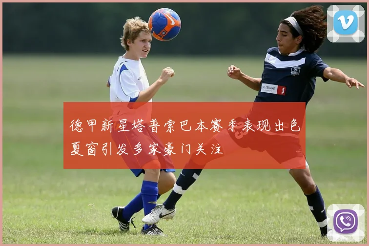 德甲新星塔普索巴本赛季表现出色夏窗引发多家豪门关注