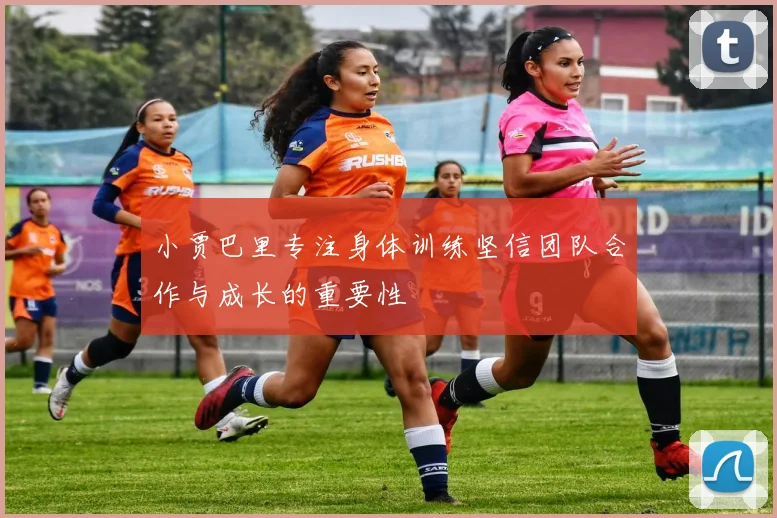 小贾巴里专注身体训练坚信团队合作与成长的重要性