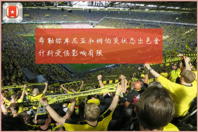 希勒称库尼亚和姆伯莫状态出色舍什科受伤影响有限