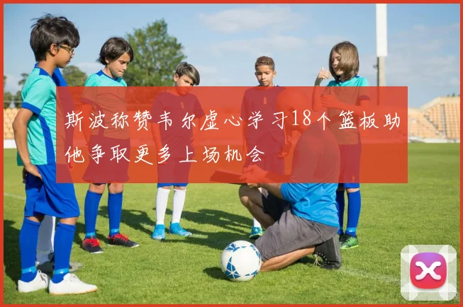 斯波称赞韦尔虚心学习18个篮板助他争取更多上场机会