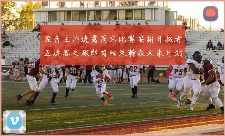 混音主帅透露周末比赛安排开拓者五连客之旅即将结束瀚森未来计划待定