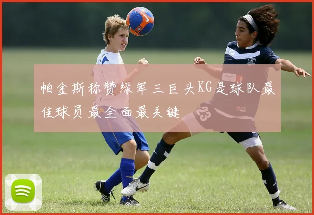 帕金斯称赞绿军三巨头KG是球队最佳球员最全面最关键