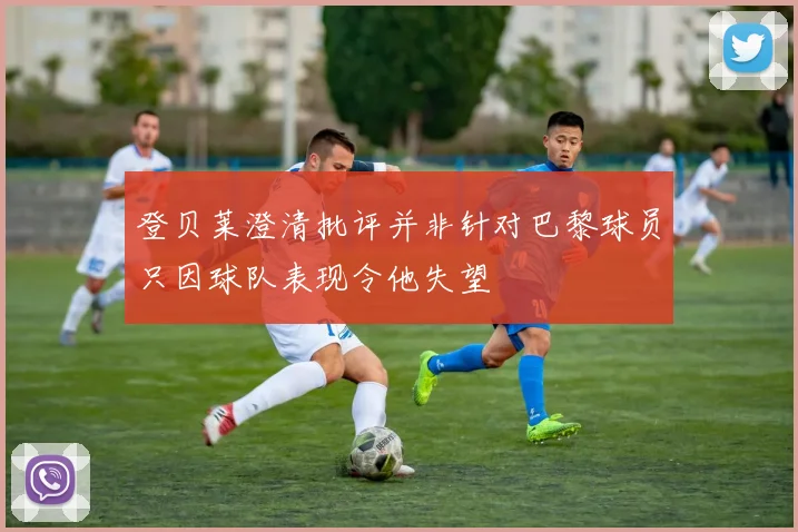 登贝莱澄清批评并非针对巴黎球员只因球队表现令他失望