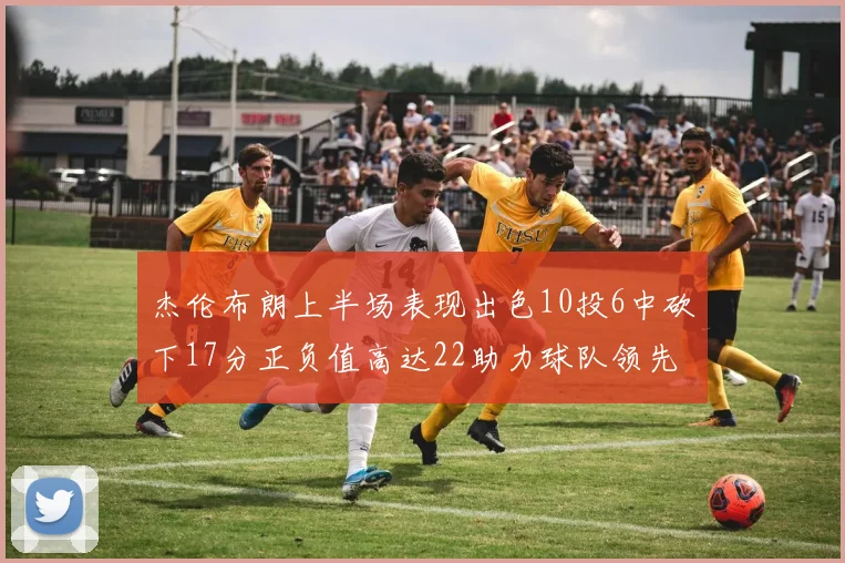 杰伦布朗上半场表现出色10投6中砍下17分正负值高达22助力球队领先
