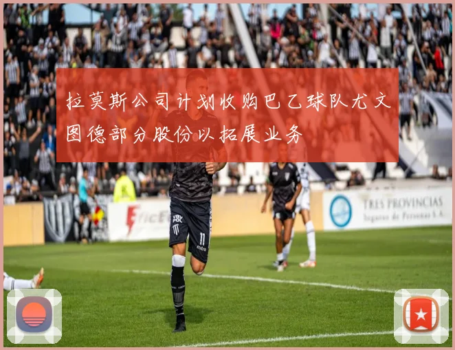 拉莫斯公司计划收购巴乙球队尤文图德部分股份以拓展业务