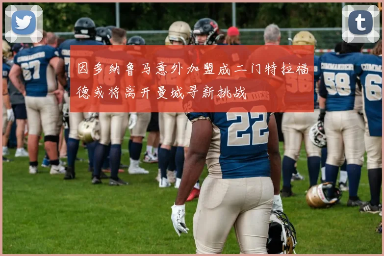 因多纳鲁马意外加盟成二门特拉福德或将离开曼城寻新挑战