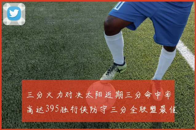 三分火力对决太阳近期三分命中率高达395独行侠防守三分全联盟最佳