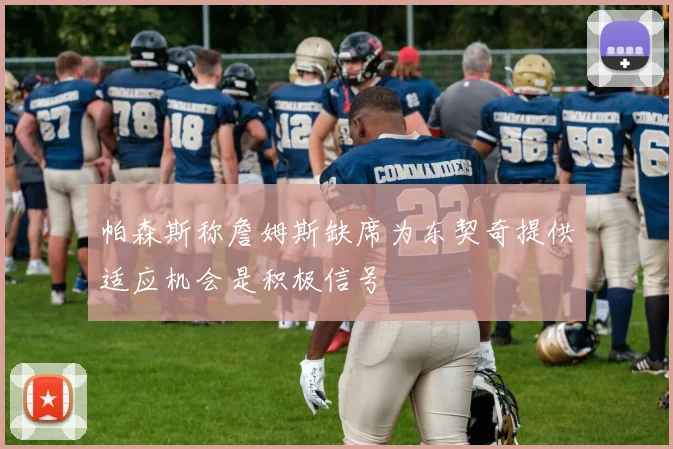 帕森斯称詹姆斯缺席为东契奇提供适应机会是积极信号
