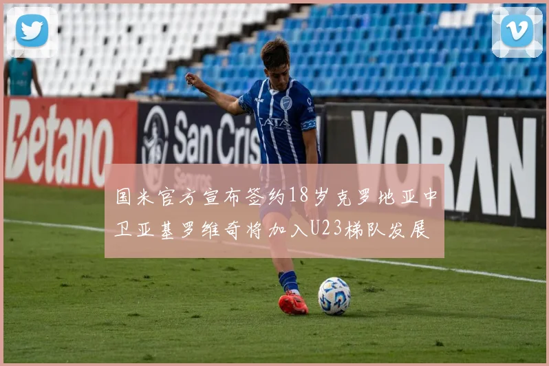 国米官方宣布签约18岁克罗地亚中卫亚基罗维奇将加入U23梯队发展