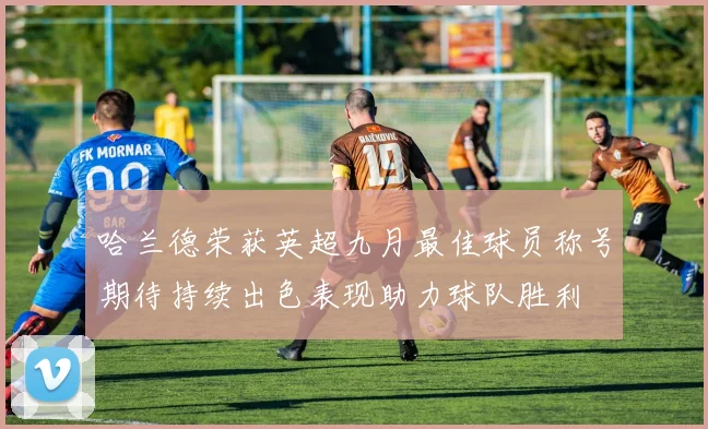 哈兰德荣获英超九月最佳球员称号期待持续出色表现助力球队胜利