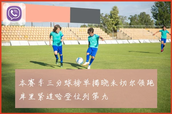 本赛季三分球榜单揭晓米切尔领跑库里紧追哈登位列第九