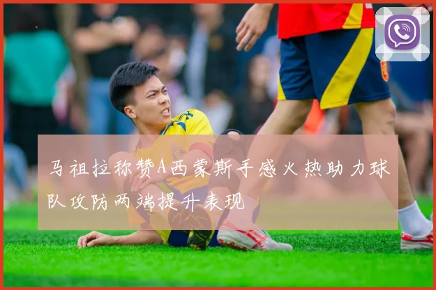 马祖拉称赞A西蒙斯手感火热助力球队攻防两端提升表现
