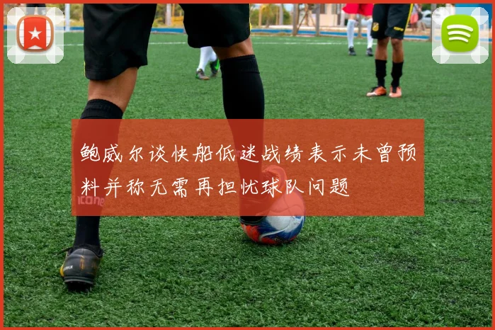 鲍威尔谈快船低迷战绩表示未曾预料并称无需再担忧球队问题