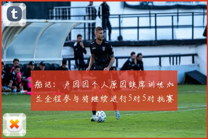 船记：卢因因个人原因缺席训练加兰全程参与将继续进行5对5对抗赛